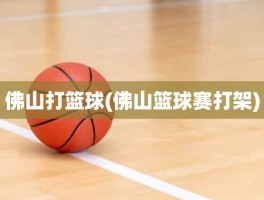 佛山打篮球(佛山篮球赛打架)