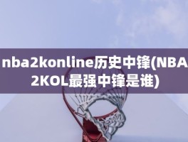 nba2konline历史中锋(NBA2KOL最强中锋是谁)