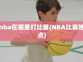 nba在哪里打比赛(NBA比赛地点)