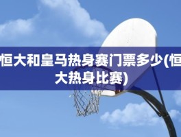 恒大和皇马热身赛门票多少(恒大热身比赛)