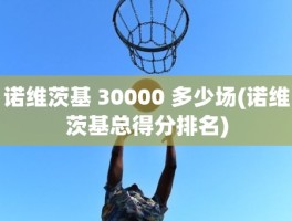 诺维茨基 30000 多少场(诺维茨基总得分排名)