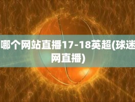 哪个网站直播17-18英超(球迷网直播)