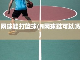 网球鞋打篮球(N网球鞋可以吗)