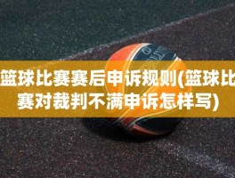 篮球比赛赛后申诉规则(篮球比赛对裁判不满申诉怎样写)