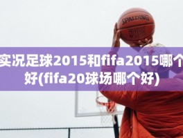 实况足球2015和fifa2015哪个好(fifa20球场哪个好)