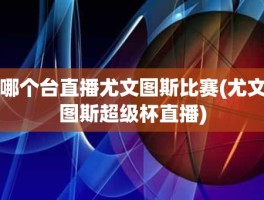 哪个台直播尤文图斯比赛(尤文图斯超级杯直播)