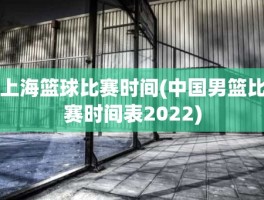 上海篮球比赛时间(中国男篮比赛时间表2022)