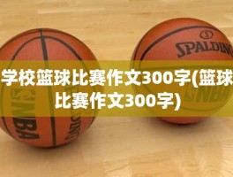 学校篮球比赛作文300字(篮球比赛作文300字)