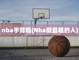 nba手臂粗(Nba腿最粗的人)