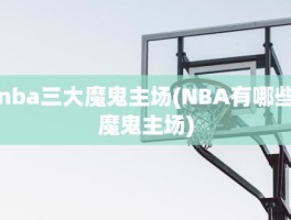 nba三大魔鬼主场(NBA有哪些魔鬼主场)