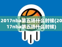 2017nba第五场什么时候(2017nba第五场什么时候)