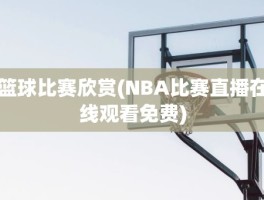 篮球比赛欣赏(NBA比赛直播在线观看免费)