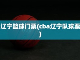 辽宁篮球门票(cba辽宁队球票)