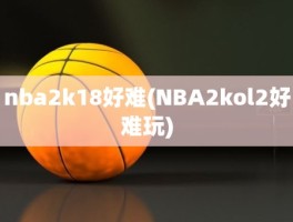 nba2k18好难(NBA2kol2好难玩)