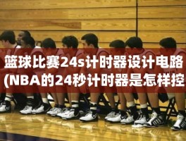 篮球比赛24s计时器设计电路(NBA的24秒计时器是怎样控制的)