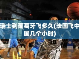 瑞士到葡萄牙飞多久(法国飞中国几个小时)