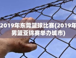 2019年东莞篮球比赛(2019年男篮亚锦赛举办城市)