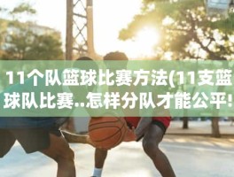 11个队篮球比赛方法(11支篮球队比赛..怎样分队才能公平!)