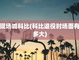 现场喊科比(科比退役时场面有多大)