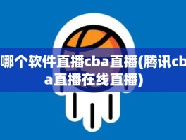 哪个软件直播cba直播(腾讯cba直播在线直播)