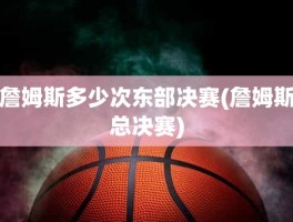 詹姆斯多少次东部决赛(詹姆斯总决赛)