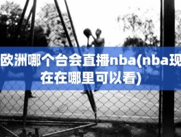 欧洲哪个台会直播nba(nba现在在哪里可以看)