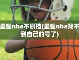 最强nba不删档(最强nba找不到自己的号了)