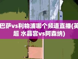 巴萨vs利物浦哪个频道直播(英超 水晶宫vs阿森纳)