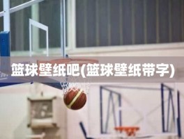篮球壁纸吧(篮球壁纸带字)