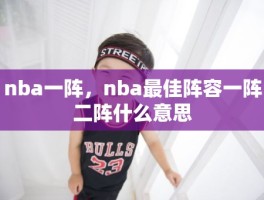 nba一阵，nba最佳阵容一阵二阵什么意思