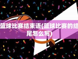 篮球比赛结束语(篮球比赛的结尾怎么写)