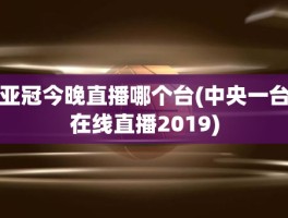 亚冠今晚直播哪个台(中央一台在线直播2019)