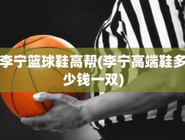 李宁篮球鞋高帮(李宁高端鞋多少钱一双)