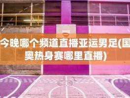 今晚哪个频道直播亚运男足(国奥热身赛哪里直播)