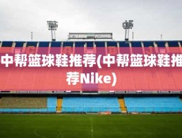 中帮篮球鞋推荐(中帮篮球鞋推荐Nike)