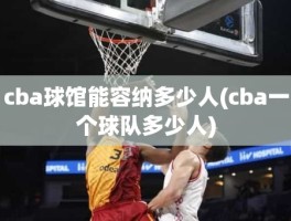 cba球馆能容纳多少人(cba一个球队多少人)