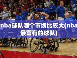 nba球队哪个市场比较大(nba最富有的球队)