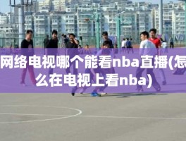 网络电视哪个能看nba直播(怎么在电视上看nba)