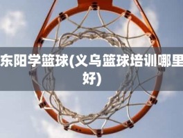 东阳学篮球(义乌篮球培训哪里好)