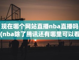 现在哪个网站直播nba直播吗(nba除了腾讯还有哪里可以看直播)