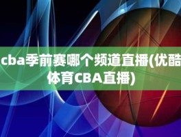 cba季前赛哪个频道直播(优酷体育CBA直播)