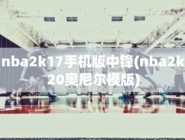 nba2k17手机版中锋(nba2k20奥尼尔模版)