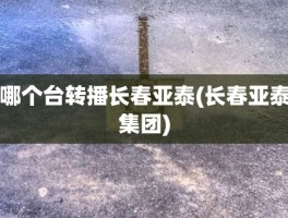 哪个台转播长春亚泰(长春亚泰集团)