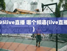 95live直播 哪个频道(live直播)