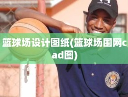 篮球场设计图纸(篮球场围网cad图)