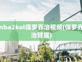 nba2kol保罗乔治视频(保罗乔治臂展)