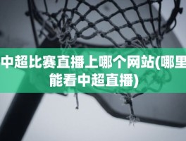 中超比赛直播上哪个网站(哪里能看中超直播)