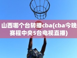 山西哪个台转播cba(cba今晚赛程中央5台电视直播)