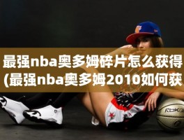 最强nba奥多姆碎片怎么获得(最强nba奥多姆2010如何获得)