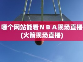 哪个网站能看ＮＢＡ现场直播(火箭现场直播)